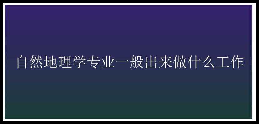 自然地理学专业一般出来做什么工作