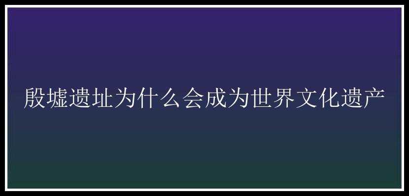 殷墟遗址为什么会成为世界文化遗产