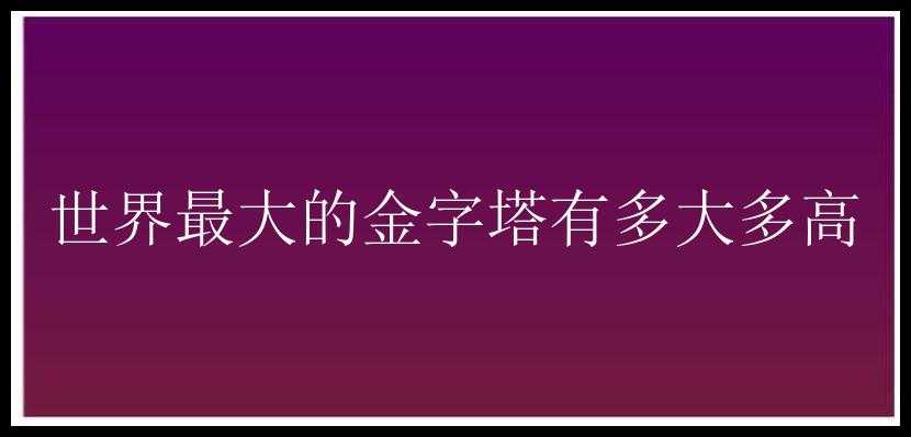 世界最大的金字塔有多大多高