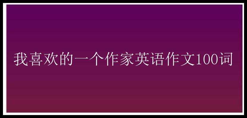 我喜欢的一个作家英语作文100词