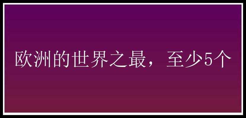 欧洲的世界之最，至少5个