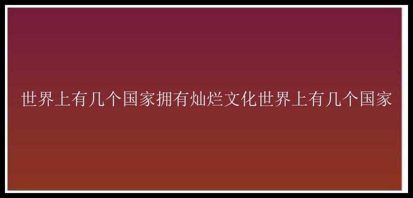 世界上有几个国家拥有灿烂文化世界上有几个国家