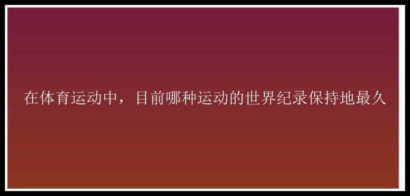 在体育运动中，目前哪种运动的世界纪录保持地最久