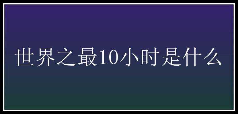 世界之最10小时是什么