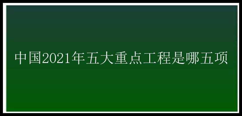 中国2021年五大重点工程是哪五项