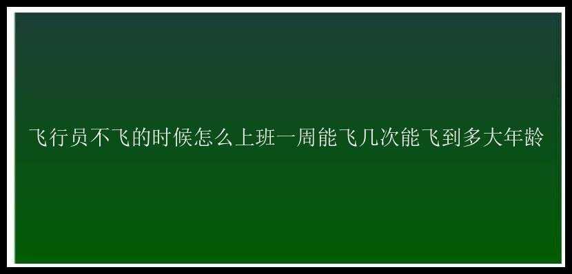 飞行员不飞的时候怎么上班一周能飞几次能飞到多大年龄