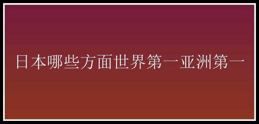 日本哪些方面世界第一亚洲第一