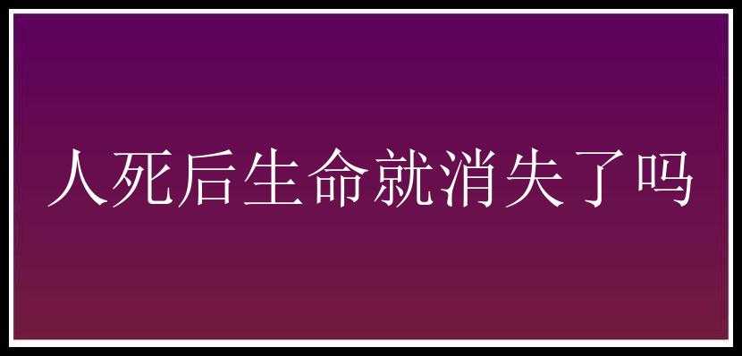 人死后生命就消失了吗