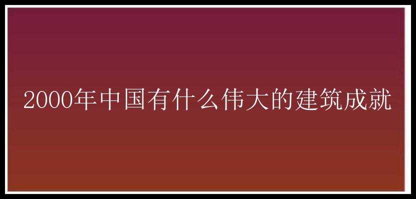 2000年中国有什么伟大的建筑成就