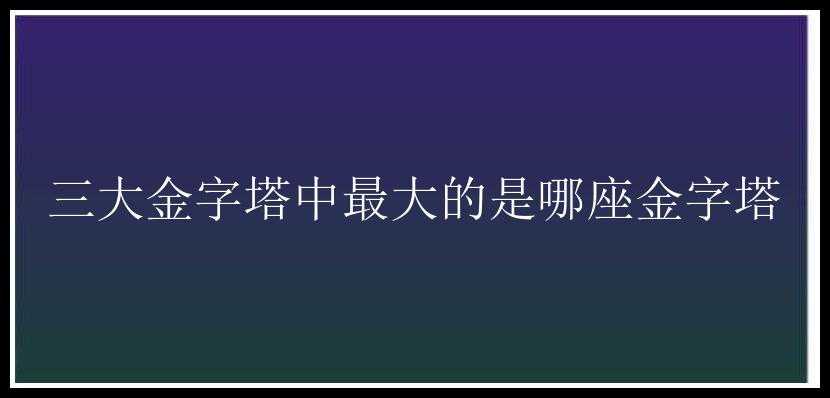 三大金字塔中最大的是哪座金字塔