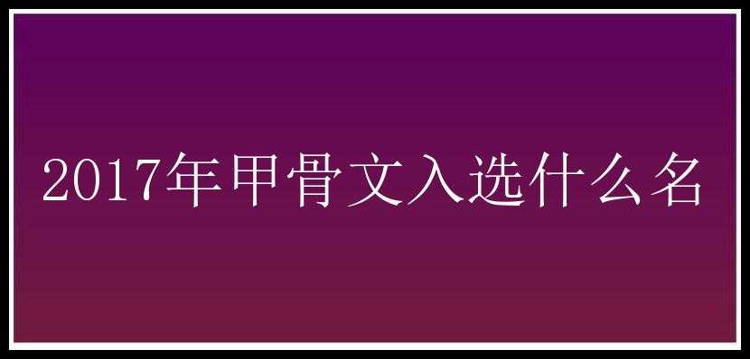 2017年甲骨文入选什么名