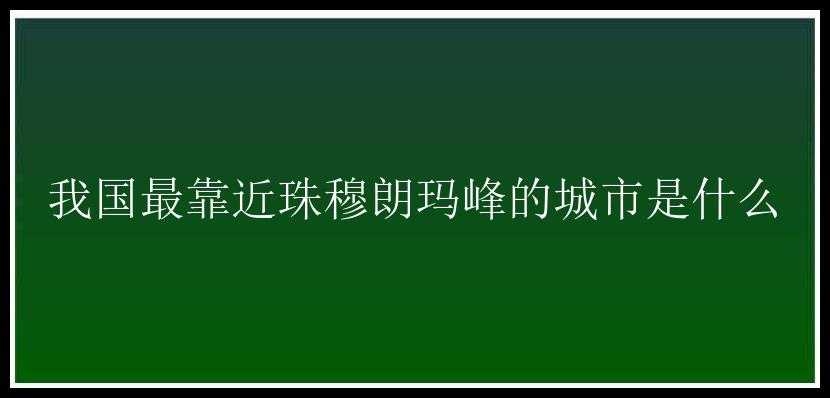 我国最靠近珠穆朗玛峰的城市是什么