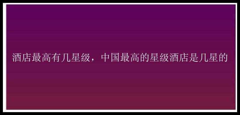 酒店最高有几星级，中国最高的星级酒店是几星的