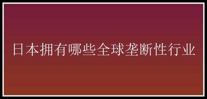 日本拥有哪些全球垄断性行业