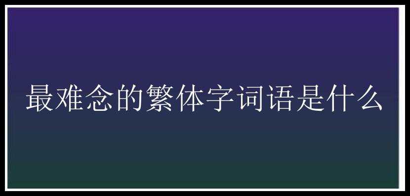 最难念的繁体字词语是什么