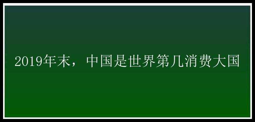 2019年末，中国是世界第几消费大国