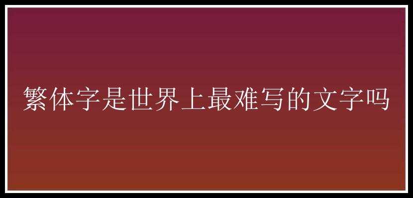 繁体字是世界上最难写的文字吗