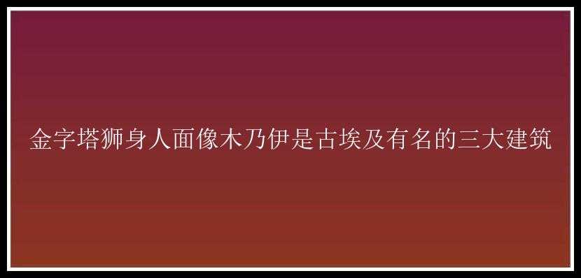 金字塔狮身人面像木乃伊是古埃及有名的三大建筑