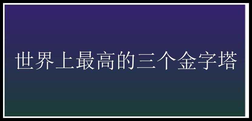 世界上最高的三个金字塔