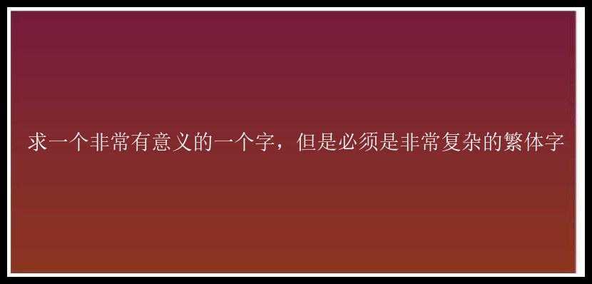 求一个非常有意义的一个字，但是必须是非常复杂的繁体字