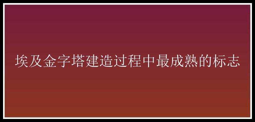 埃及金字塔建造过程中最成熟的标志