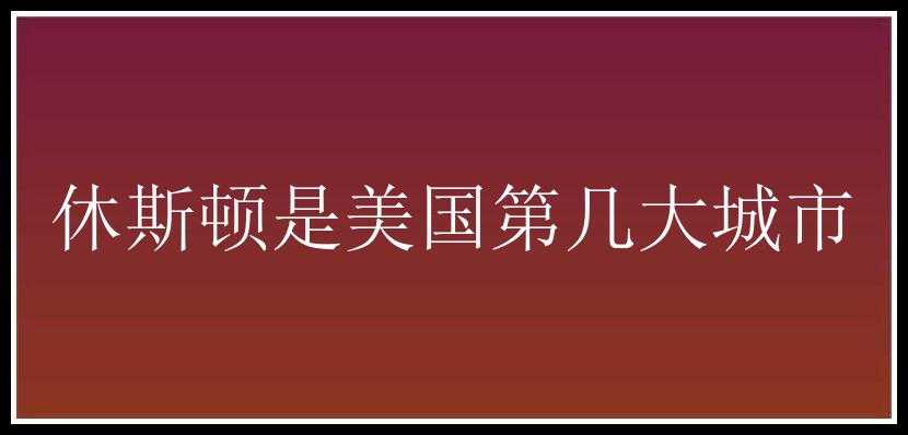 休斯顿是美国第几大城市