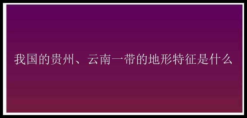 我国的贵州、云南一带的地形特征是什么