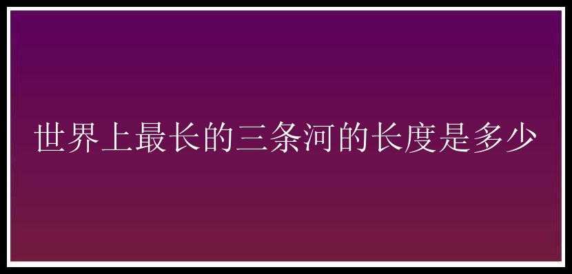 世界上最长的三条河的长度是多少