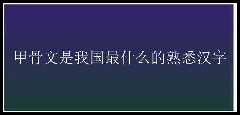 甲骨文是我国最什么的熟悉汉字