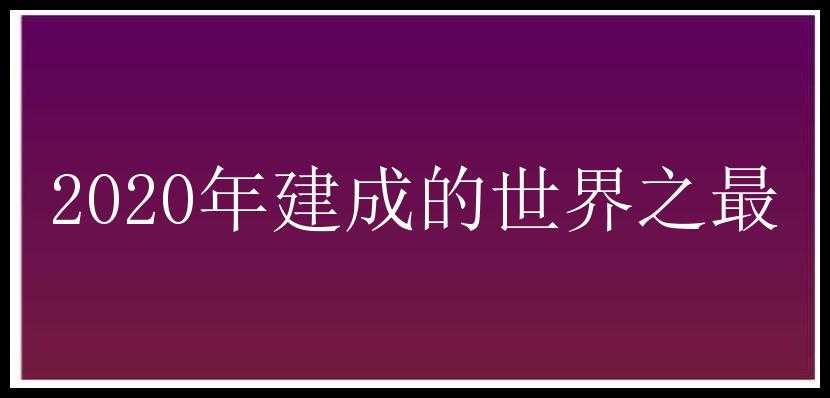 2020年建成的世界之最