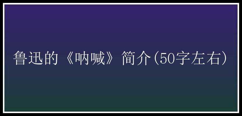 鲁迅的《呐喊》简介(50字左右)