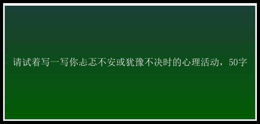 请试着写一写你忐忑不安或犹豫不决时的心理活动，50字