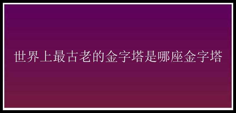 世界上最古老的金字塔是哪座金字塔