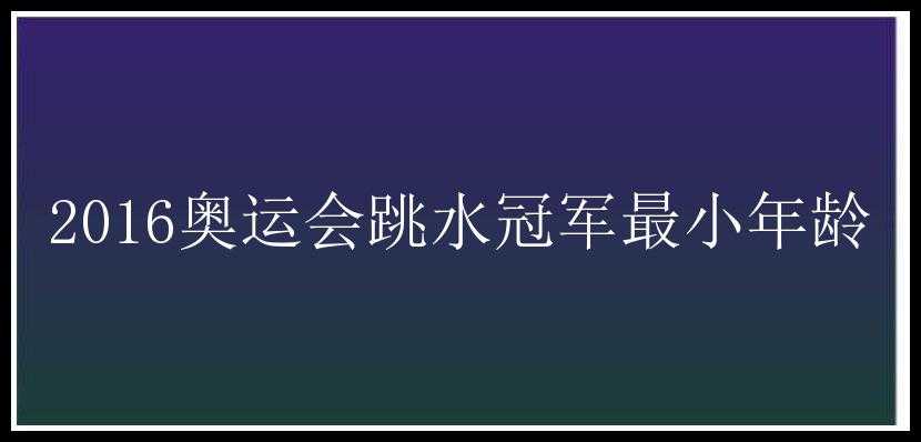 2016奥运会跳水冠军最小年龄