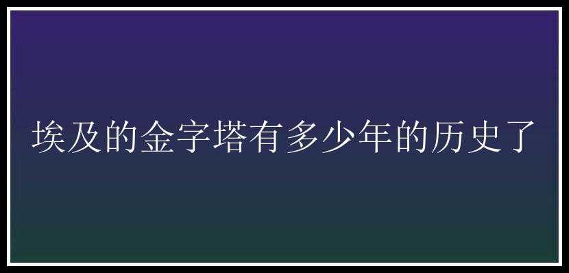 埃及的金字塔有多少年的历史了