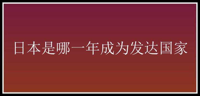 日本是哪一年成为发达国家