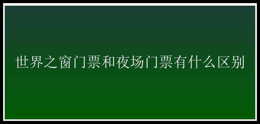 世界之窗门票和夜场门票有什么区别