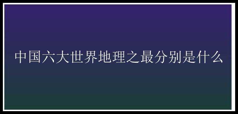 中国六大世界地理之最分别是什么