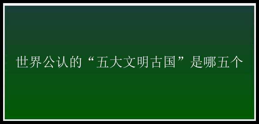 世界公认的“五大文明古国”是哪五个