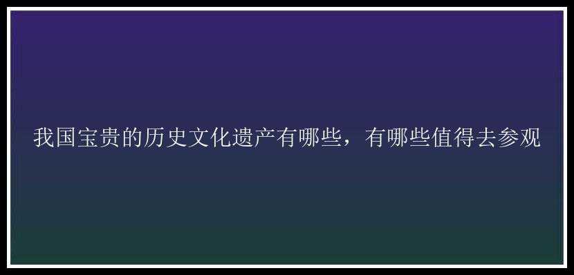 我国宝贵的历史文化遗产有哪些，有哪些值得去参观