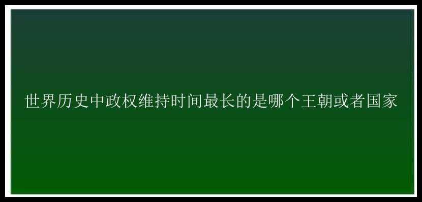 世界历史中政权维持时间最长的是哪个王朝或者国家