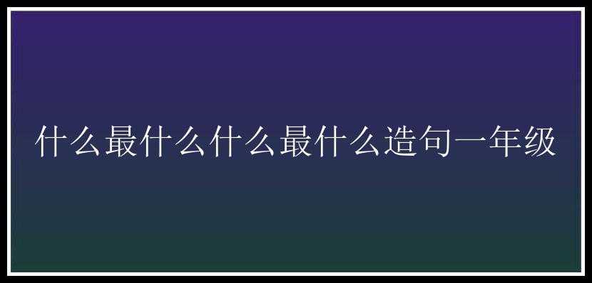 什么最什么什么最什么造句一年级