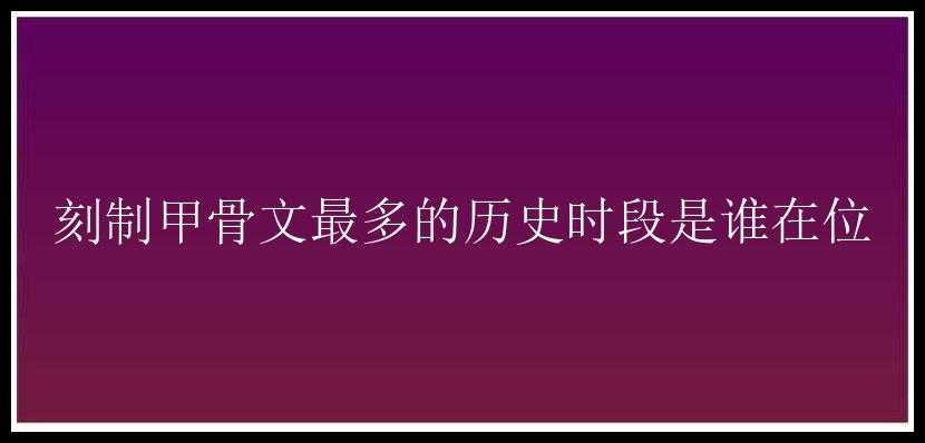 刻制甲骨文最多的历史时段是谁在位