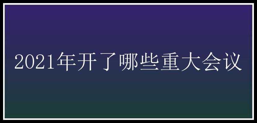 2021年开了哪些重大会议