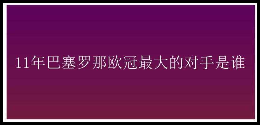 11年巴塞罗那欧冠最大的对手是谁