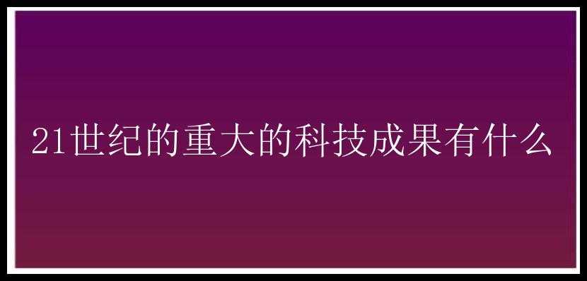 21世纪的重大的科技成果有什么