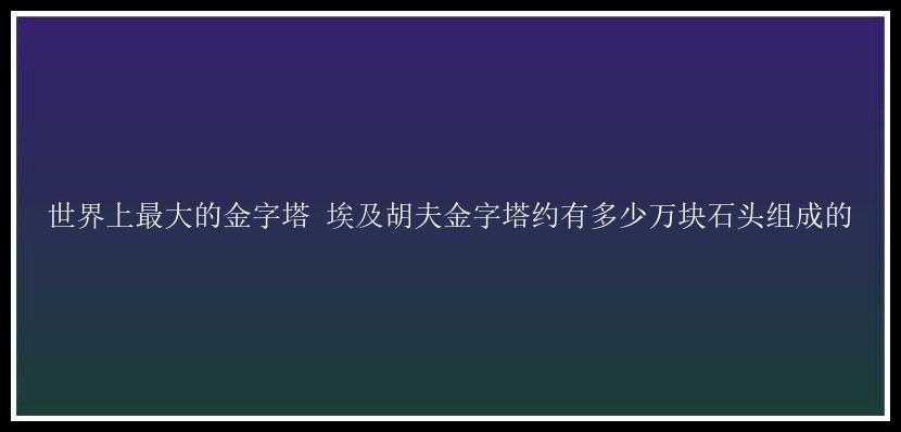 世界上最大的金字塔 埃及胡夫金字塔约有多少万块石头组成的