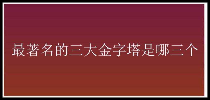 最著名的三大金字塔是哪三个