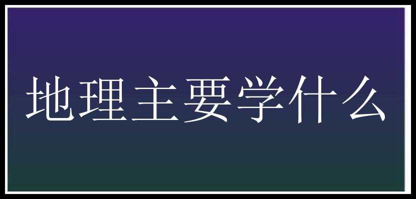 地理主要学什么