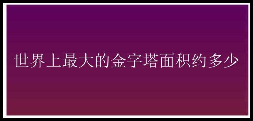 世界上最大的金字塔面积约多少